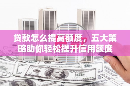 昭阳贷款怎么提高额度，五大策略助你轻松提升信用额度
