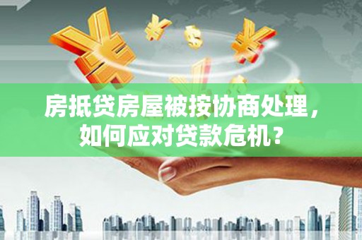 花都房抵贷房屋被按协商处理，如何应对贷款危机？