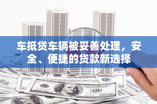长兴车抵贷车辆被妥善处理，安全、便捷的贷款新选择
