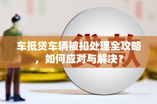 清城车抵贷车辆被扣处理全攻略，如何应对与解决？
