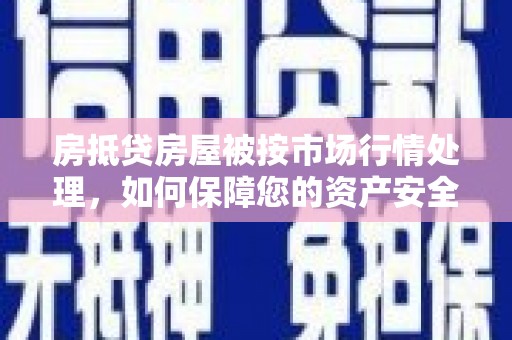 清城房抵贷房屋被按市场行情处理，如何保障您的资产安全？