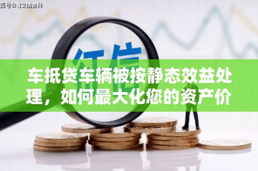 清城车抵贷车辆被按静态效益处理，如何最大化您的资产价值？