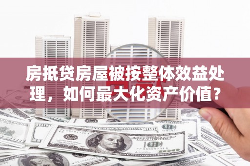 江油房抵贷房屋被按整体效益处理，如何最大化资产价值？