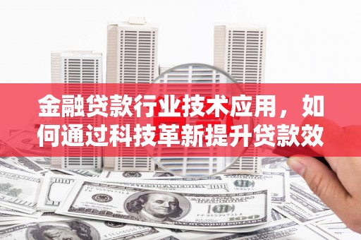 南昌金融贷款行业技术应用，如何通过科技革新提升贷款效率