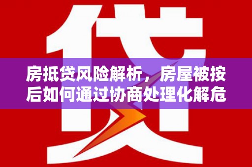 南昌房抵贷风险解析，房屋被按后如何通过协商处理化解危机
