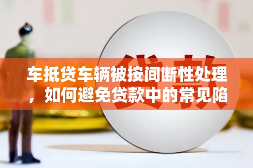 坪林车抵贷车辆被按间断性处理，如何避免贷款中的常见陷阱？