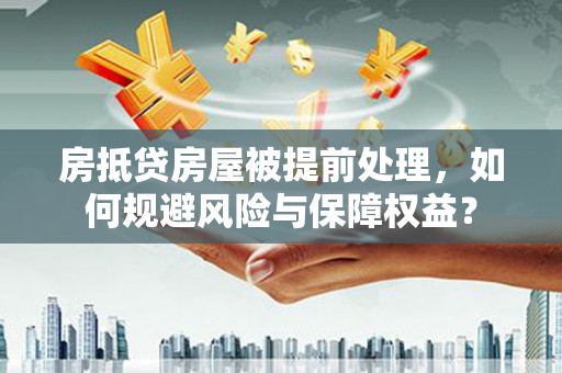 福清房抵贷房屋被提前处理，如何规避风险与保障权益？