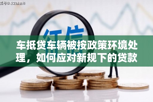 杨浦车抵贷车辆被按政策环境处理，如何应对新规下的贷款挑战？