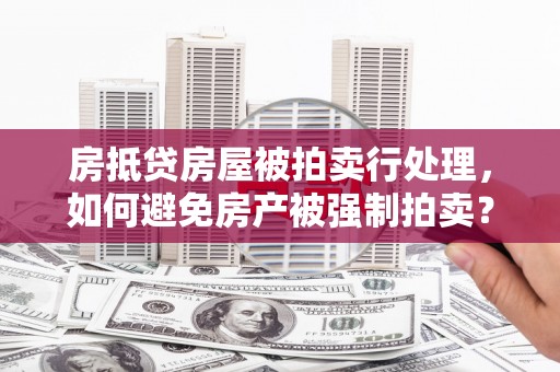 大方房抵贷房屋被拍卖行处理，如何避免房产被强制拍卖？