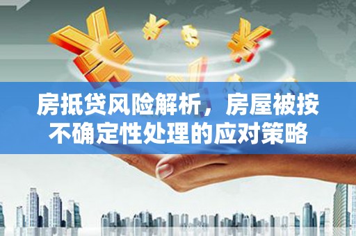琅琊房抵贷风险解析，房屋被按不确定性处理的应对策略