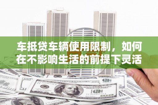 琅琊车抵贷车辆使用限制，如何在不影响生活的前提下灵活贷款？