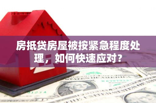 琅琊房抵贷房屋被按紧急程度处理，如何快速应对？