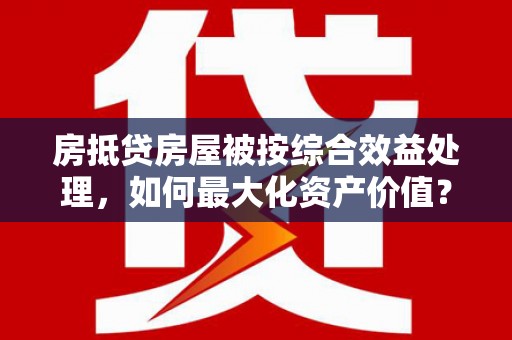 琅琊房抵贷房屋被按综合效益处理，如何最大化资产价值？