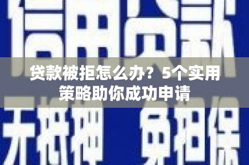 琅琊贷款被拒怎么办？5个实用策略助你成功申请