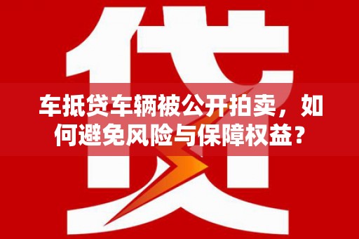 贵港车抵贷车辆被公开拍卖，如何避免风险与保障权益？
