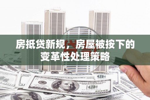 贵港房抵贷新规，房屋被按下的变革性处理策略