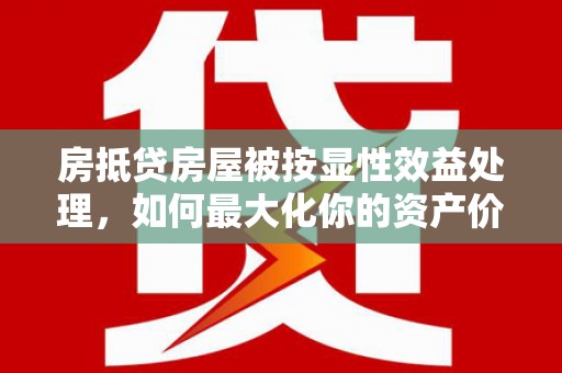 贵港房抵贷房屋被按显性效益处理，如何最大化你的资产价值？