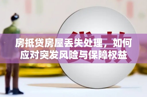 贵港房抵贷房屋丢失处理，如何应对突发风险与保障权益