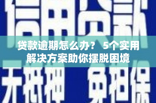 贵港贷款逾期怎么办？ 5个实用解决方案助你摆脱困境