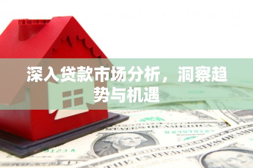 南木林深入贷款市场分析，洞察趋势与机遇