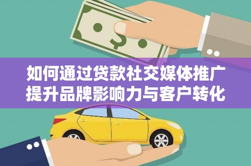 南木林如何通过贷款社交媒体推广提升品牌影响力与客户转化率