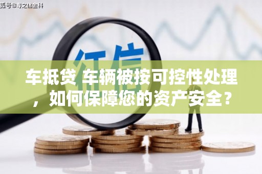 南木林车抵贷 车辆被按可控性处理，如何保障您的资产安全？