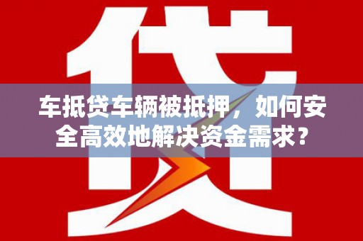 鄢陵车抵贷车辆被抵押，如何安全高效地解决资金需求？