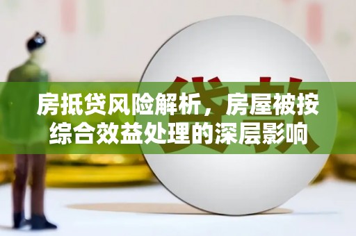 鄢陵房抵贷风险解析，房屋被按综合效益处理的深层影响