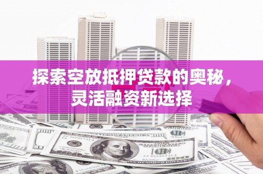 鄢陵探索空放抵押贷款的奥秘，灵活融资新选择