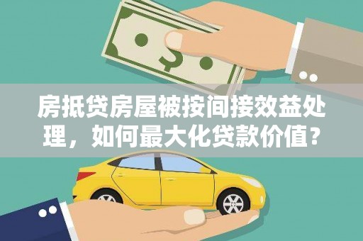 鄢陵房抵贷房屋被按间接效益处理，如何最大化贷款价值？