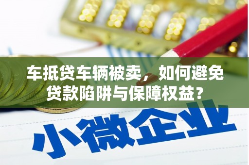 鄢陵车抵贷车辆被卖，如何避免贷款陷阱与保障权益？