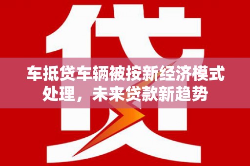 西峰车抵贷车辆被按新经济模式处理，未来贷款新趋势
