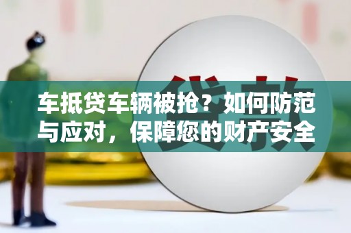 西峰车抵贷车辆被抢？如何防范与应对，保障您的财产安全