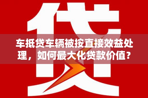 西峰车抵贷车辆被按直接效益处理，如何最大化贷款价值？