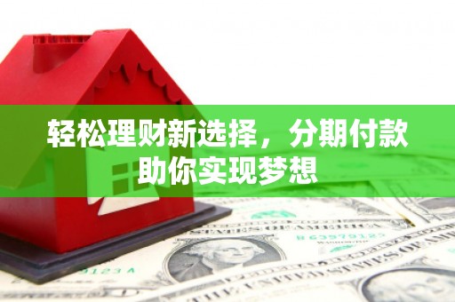 西峰轻松理财新选择，分期付款助你实现梦想