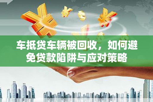 长兴车抵贷车辆被回收，如何避免贷款陷阱与应对策略