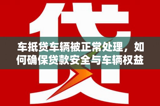 福山车抵贷车辆被正常处理，如何确保贷款安全与车辆权益？