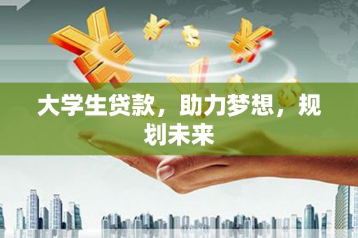 长兴大学生贷款，助力梦想，规划未来