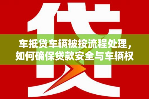 定南车抵贷车辆被按流程处理，如何确保贷款安全与车辆权益？