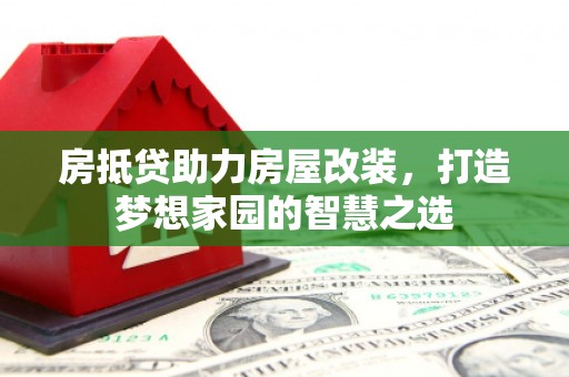 定南房抵贷助力房屋改装，打造梦想家园的智慧之选