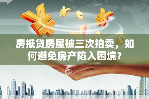 卓资房抵贷房屋被三次拍卖，如何避免房产陷入困境？