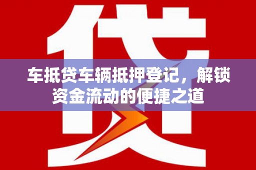 卓资车抵贷车辆抵押登记，解锁资金流动的便捷之道