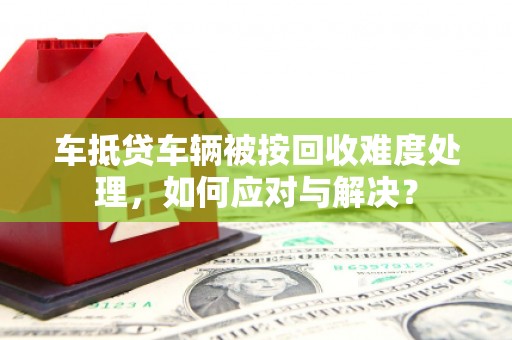 大方车抵贷车辆被按回收难度处理，如何应对与解决？