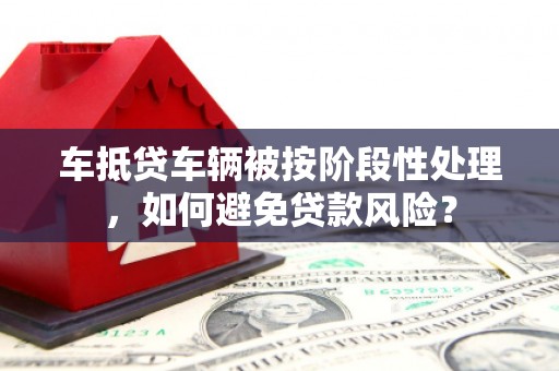长治车抵贷车辆被按阶段性处理，如何避免贷款风险？