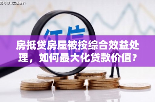 海宁房抵贷房屋被按综合效益处理，如何最大化贷款价值？