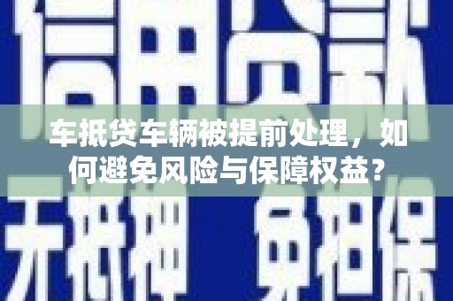 海宁车抵贷车辆被提前处理，如何避免风险与保障权益？
