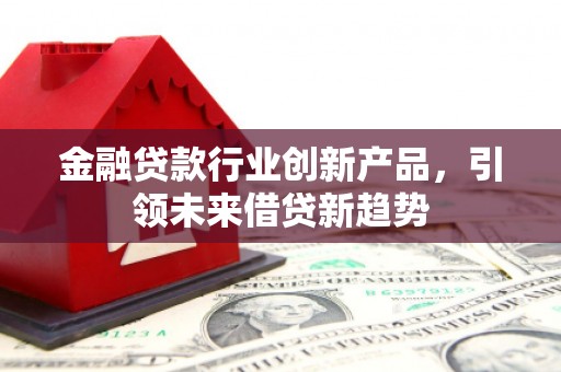 英德金融贷款行业创新产品，引领未来借贷新趋势