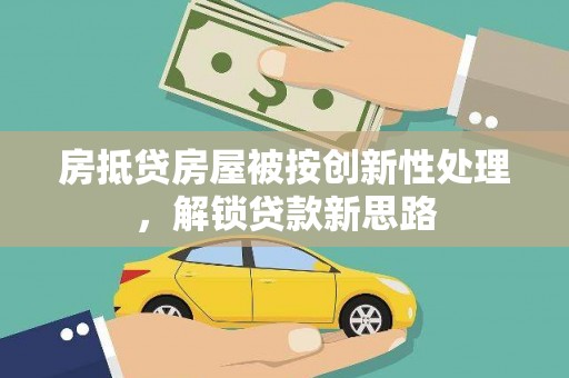 拉孜房抵贷房屋被按创新性处理，解锁贷款新思路