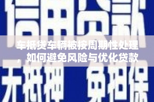 拉孜车抵贷车辆被按周期性处理，如何避免风险与优化贷款策略