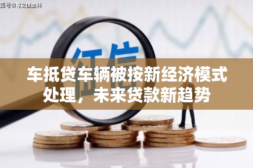 绵竹车抵贷车辆被按新经济模式处理，未来贷款新趋势